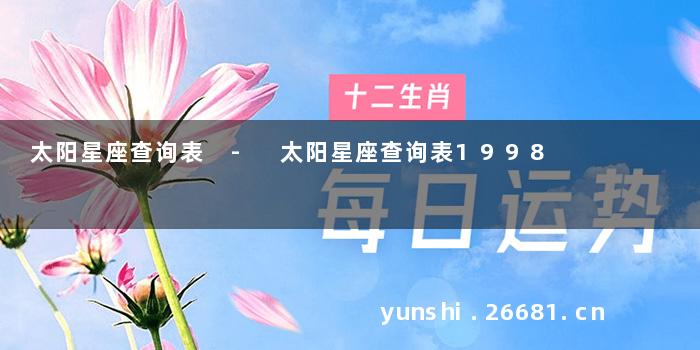 太阳星座查询表 - 太阳星座查询表1998